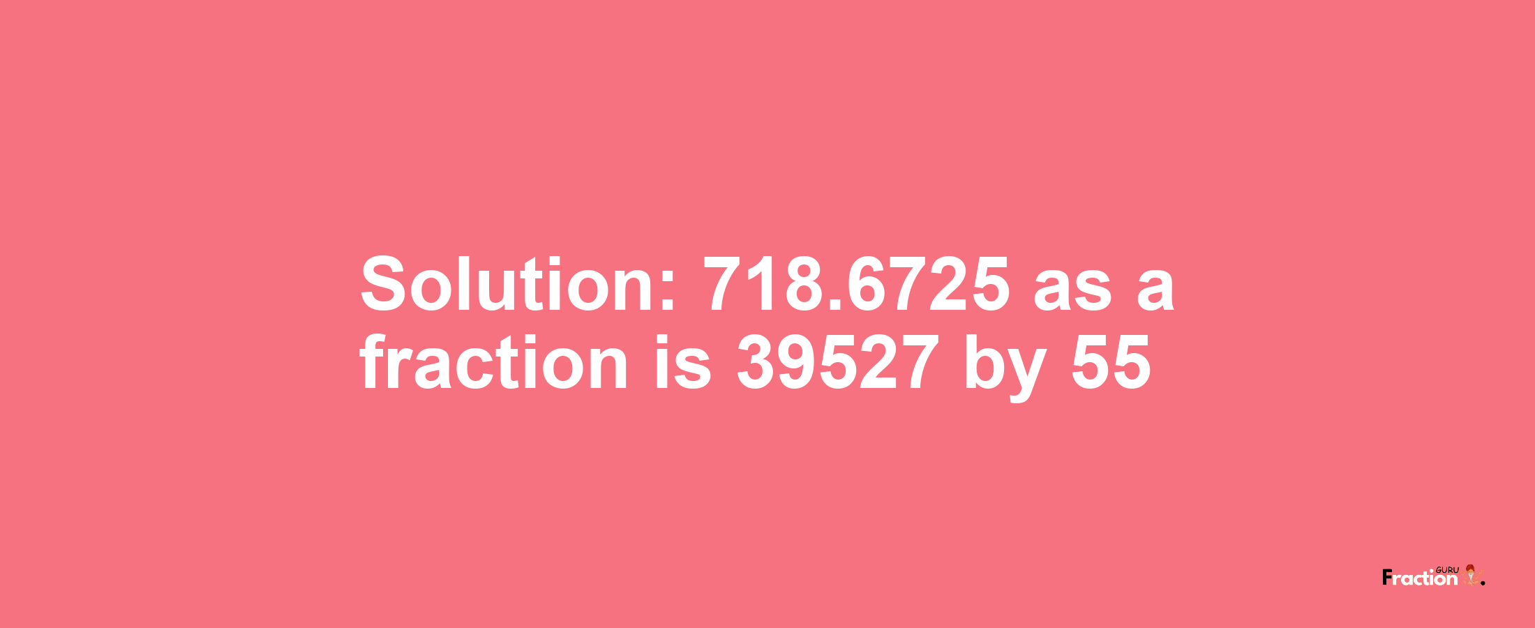 Solution:718.6725 as a fraction is 39527/55